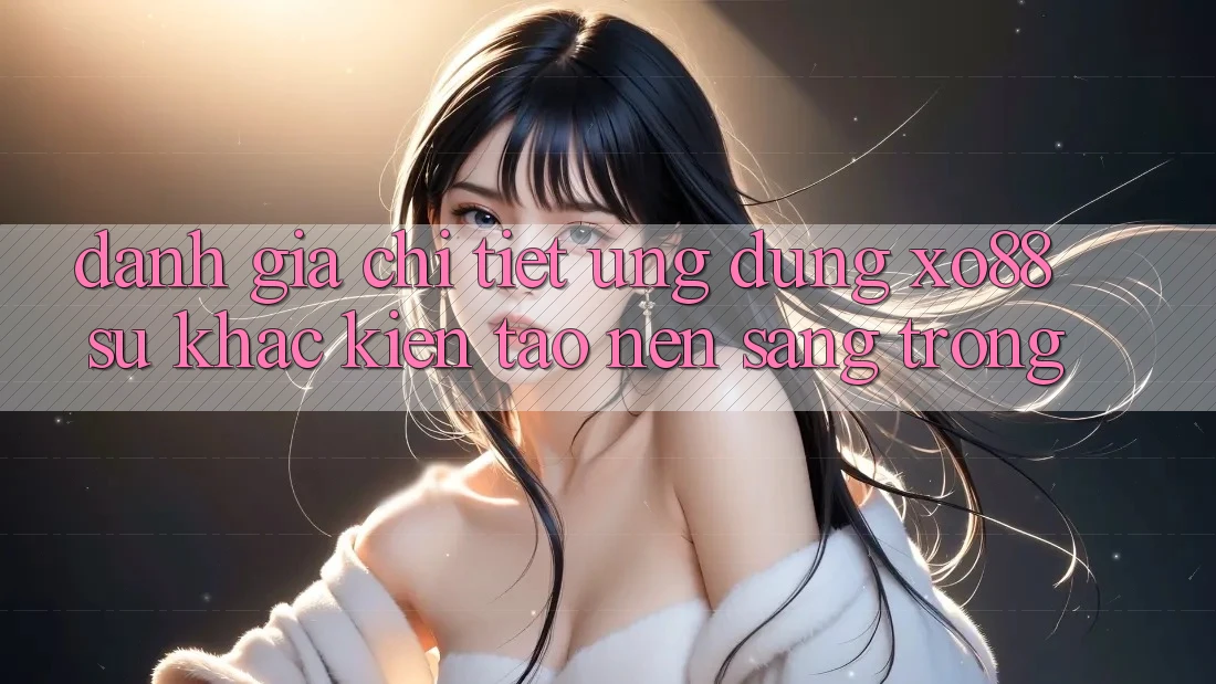 Đánh Giá Chi Tiết Ứng Dụng XO88: Sự Khác Kiến tạo Nên Sang trọng