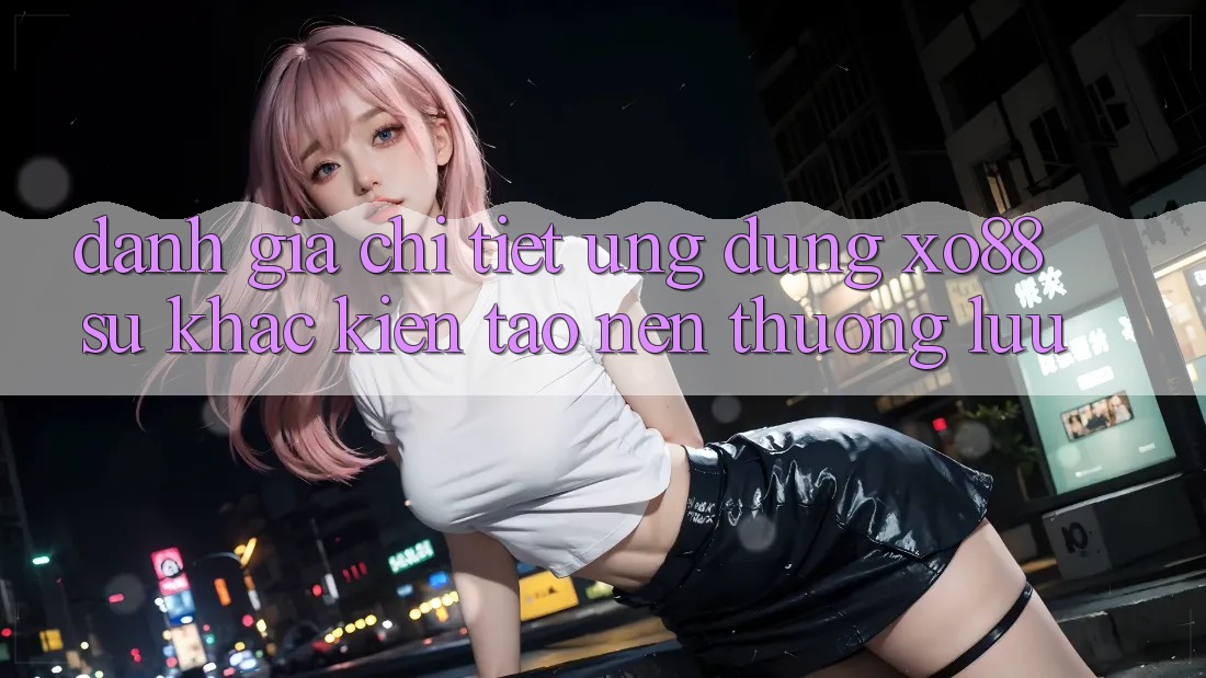 Đánh Giá Chi Tiết Ứng Dụng XO88: Sự Khác Kiến tạo nên Thượng lưu Đánh Giá Chi Tiết Ứng Dụng XO88: Sự Khác Kiến tạo nên Thượng lưu