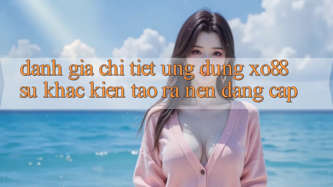 Đánh Giá Chi Tiết Ứng Dụng XO88: Sự Khác Kiến tạo ra Nên Đẳng Cấp