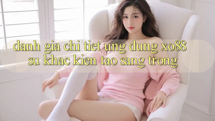Đánh Giá Chi Tiết Ứng Dụng XO88: Sự Khác Kiến tạo Sang trọng