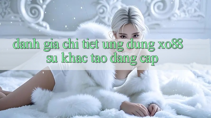 Đánh Giá Chi Tiết Ứng Dụng XO88: Sự Khác Tạo Đẳng Cấp