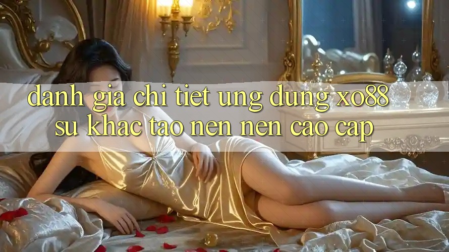 Đánh Giá Chi Tiết Ứng Dụng XO88: Sự Khác Tạo nên Nên Cao cấp Đánh Giá Chi Tiết Ứng Dụng XO88: Sự Khác Tạo nên Nên Cao cấp