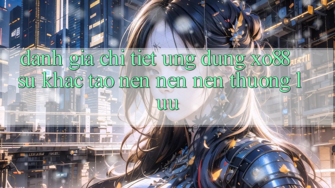 Đánh Giá Chi Tiết Ứng Dụng XO88: Sự Khác Tạo nên nên Nên Thượng lưu Đánh Giá Chi Tiết Ứng Dụng XO88: Sự Khác Tạo nên nên Nên Thượng lưu