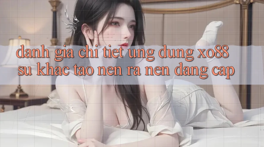 Đánh Giá Chi Tiết Ứng Dụng XO88: Sự Khác Tạo nên ra Nên Đẳng cấp