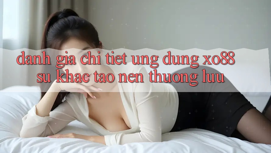 Đánh Giá Chi Tiết Ứng Dụng XO88: Sự Khác Tạo nên Thượng lưu