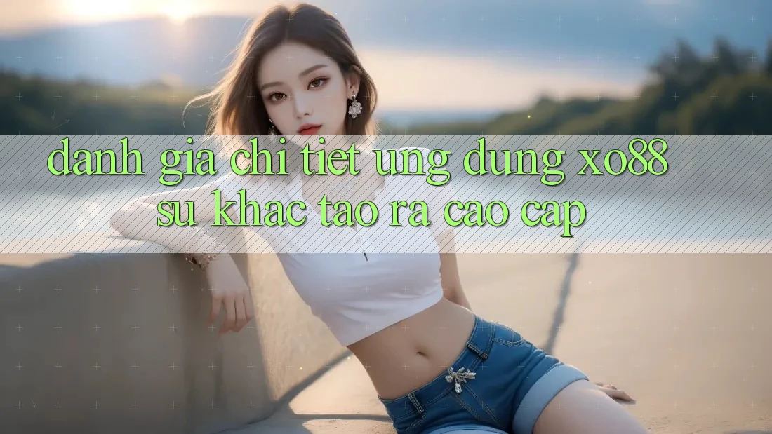 Đánh Giá Chi Tiết Ứng Dụng XO88: Sự Khác Tạo ra Cao cấp Đánh Giá Chi Tiết Ứng Dụng XO88: Sự Khác Tạo ra Cao cấp