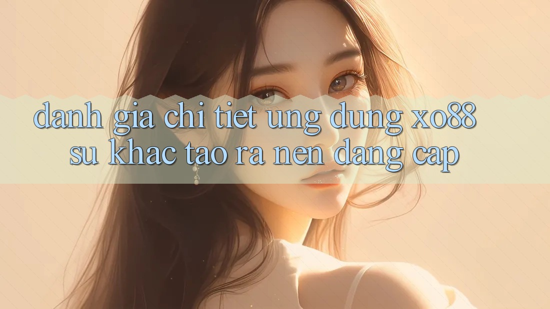 Đánh Giá Chi Tiết Ứng Dụng XO88: Sự Khác Tạo ra Nên Đẳng Cấp