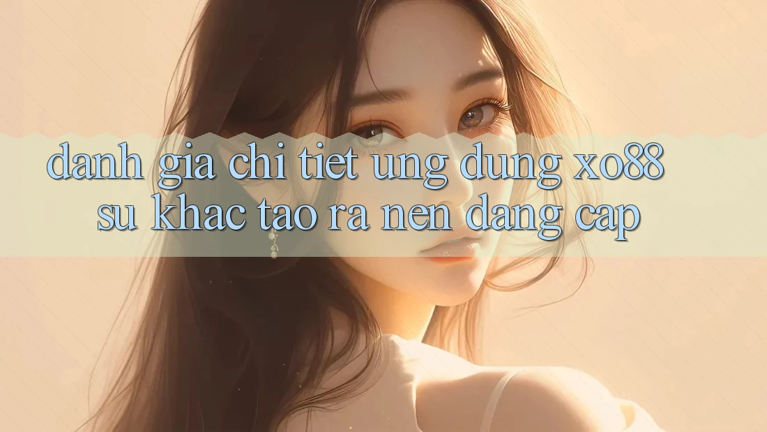 Đánh Giá Chi Tiết Ứng Dụng XO88: Sự Khác Tạo ra Nên Đẳng cấp