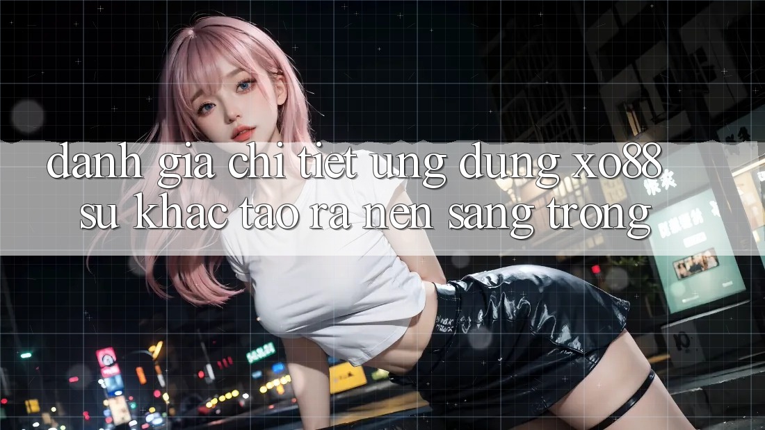 Đánh Giá Chi Tiết Ứng Dụng XO88: Sự Khác Tạo ra Nên Sang trọng