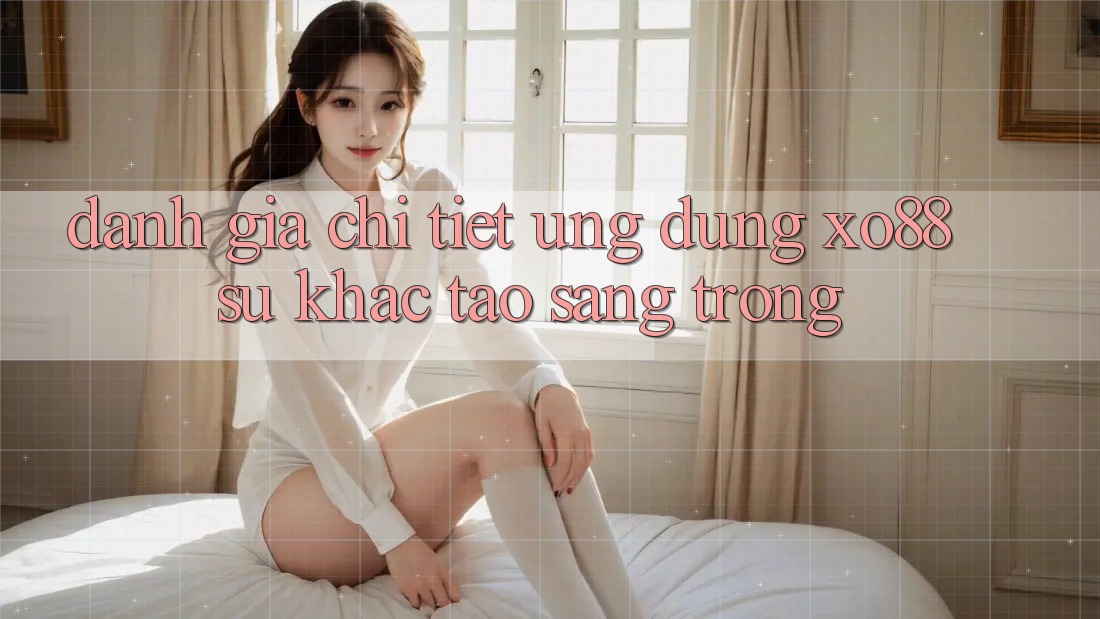 Đánh Giá Chi Tiết Ứng Dụng XO88: Sự Khác Tạo Sang trọng Đánh Giá Chi Tiết Ứng Dụng XO88: Sự Khác Tạo Sang trọng