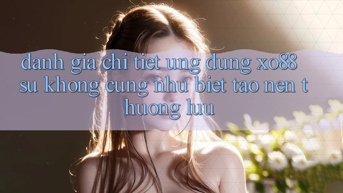 Đánh Giá Chi Tiết Ứng Dụng XO88: Sự Không cũng như Biệt Tạo Nên Thượng lưu Đánh Giá Chi Tiết Ứng Dụng XO88: Sự Không cũng như Biệt Tạo Nên Thượng lưu
