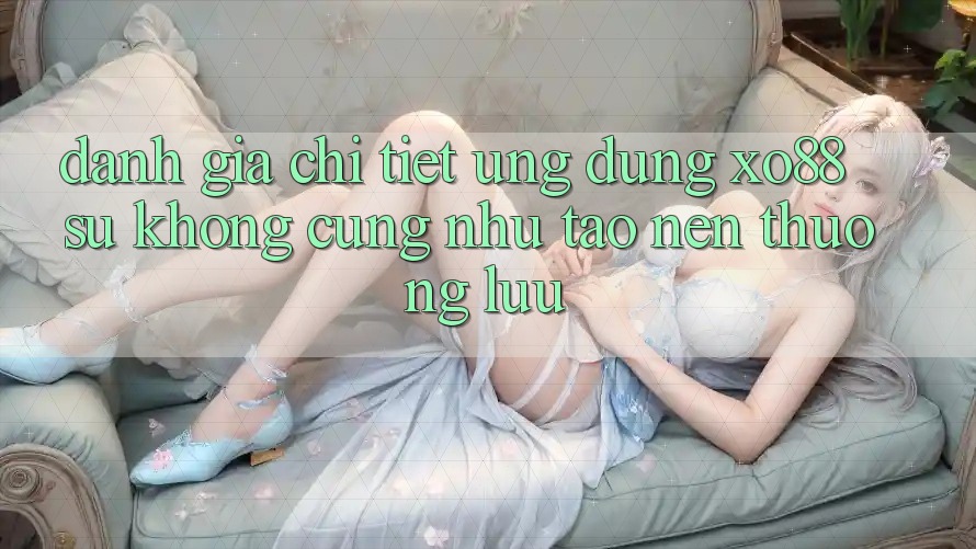 Đánh Giá Chi Tiết Ứng Dụng XO88: Sự Không cũng như Tạo Nên Thượng lưu