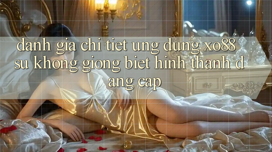 Đánh Giá Chi Tiết Ứng Dụng XO88: Sự Không giống Biệt Hình thành Đẳng Cấp Đánh Giá Chi Tiết Ứng Dụng XO88: Sự Không giống Biệt Hình thành Đẳng Cấp
