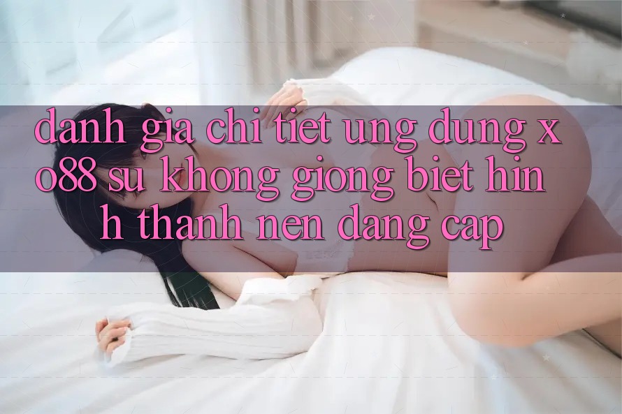 Đánh Giá Chi Tiết Ứng Dụng XO88: Sự Không giống Biệt Hình thành Nên Đẳng Cấp Đánh Giá Chi Tiết Ứng Dụng XO88: Sự Không giống Biệt Hình thành Nên Đẳng Cấp