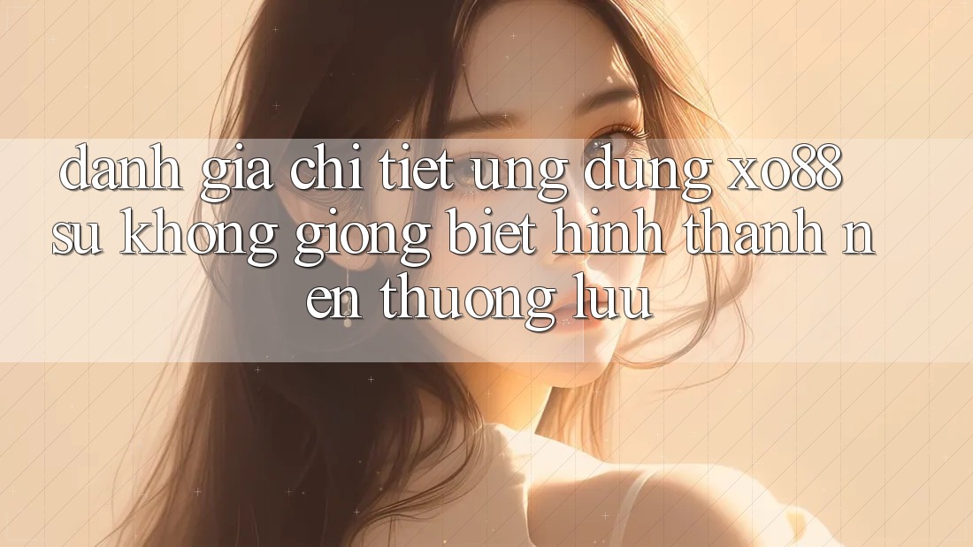 Đánh Giá Chi Tiết Ứng Dụng XO88: Sự Không giống Biệt Hình thành Nên Thượng lưu Đánh Giá Chi Tiết Ứng Dụng XO88: Sự Không giống Biệt Hình thành Nên Thượng lưu