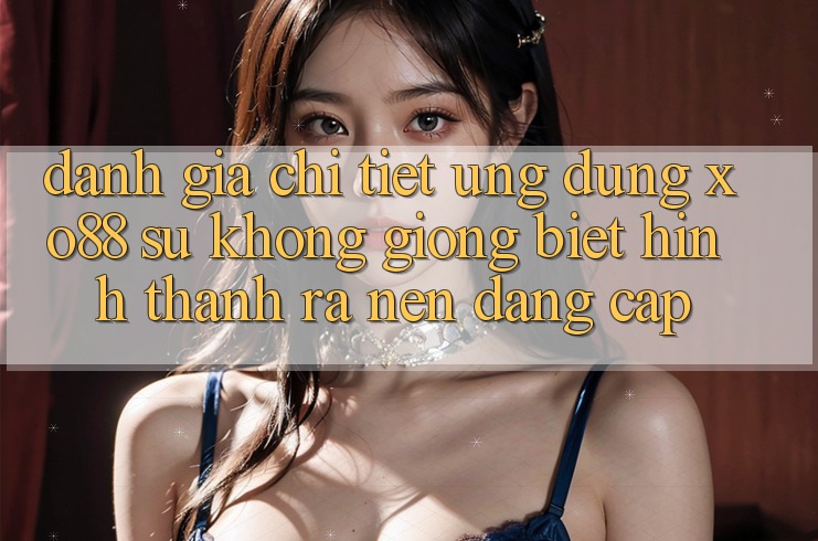 Đánh Giá Chi Tiết Ứng Dụng XO88: Sự Không giống Biệt Hình thành ra Nên Đẳng Cấp