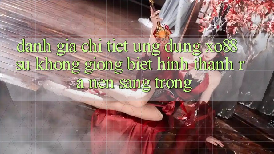 Đánh Giá Chi Tiết Ứng Dụng XO88: Sự Không giống Biệt Hình thành ra Nên Sang trọng Đánh Giá Chi Tiết Ứng Dụng XO88: Sự Không giống Biệt Hình thành ra Nên Sang trọng