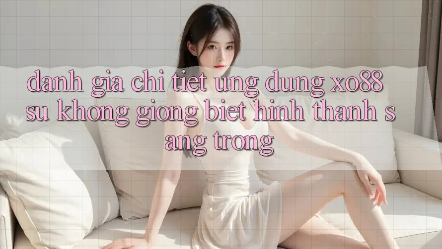 Đánh Giá Chi Tiết Ứng Dụng XO88: Sự Không giống Biệt Hình thành Sang trọng Đánh Giá Chi Tiết Ứng Dụng XO88: Sự Không giống Biệt Hình thành Sang trọng