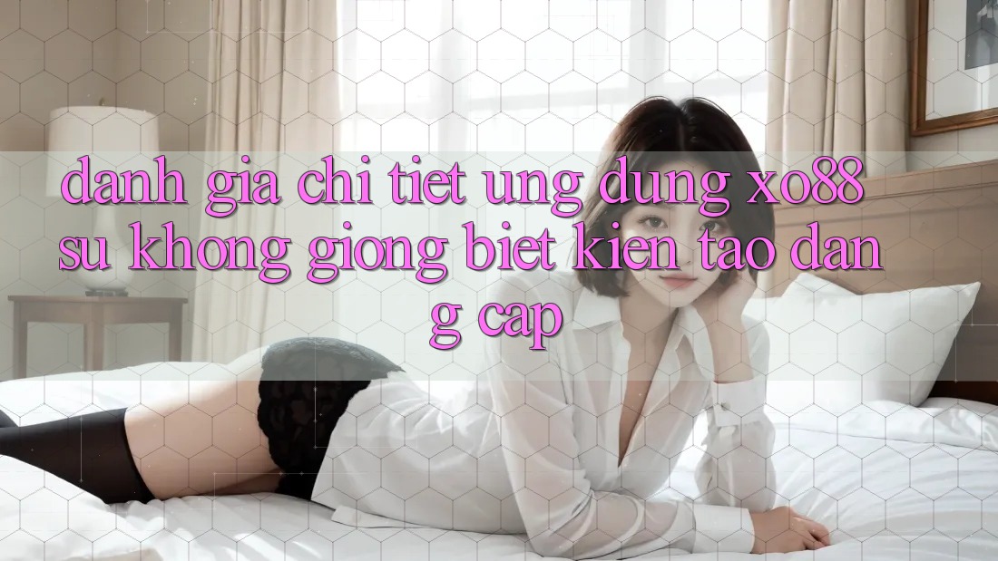 Đánh Giá Chi Tiết Ứng Dụng XO88: Sự Không giống Biệt Kiến tạo Đẳng Cấp