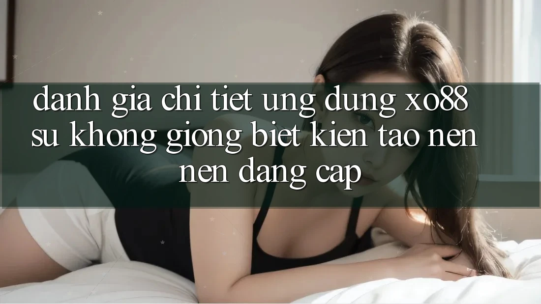 Đánh Giá Chi Tiết Ứng Dụng XO88: Sự Không giống Biệt Kiến tạo nên Nên Đẳng Cấp