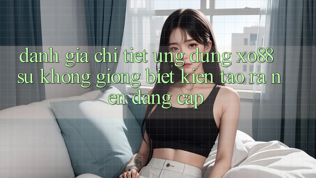 Đánh Giá Chi Tiết Ứng Dụng XO88: Sự Không giống Biệt Kiến tạo ra Nên Đẳng Cấp Đánh Giá Chi Tiết Ứng Dụng XO88: Sự Không giống Biệt Kiến tạo ra Nên Đẳng Cấp
