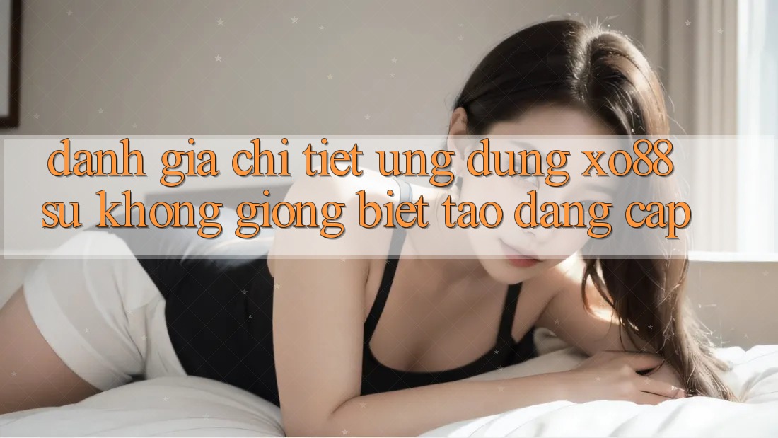 Đánh Giá Chi Tiết Ứng Dụng XO88: Sự Không giống Biệt Tạo Đẳng cấp