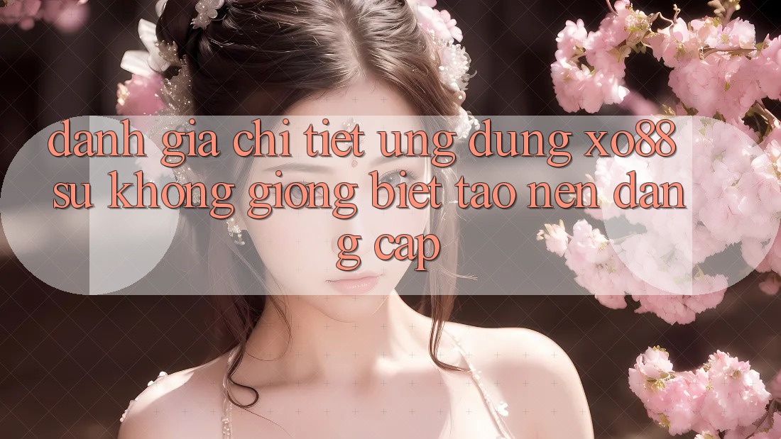 Đánh Giá Chi Tiết Ứng Dụng XO88: Sự Không giống Biệt Tạo Nên Đẳng Cấp Đánh Giá Chi Tiết Ứng Dụng XO88: Sự Không giống Biệt Tạo Nên Đẳng Cấp