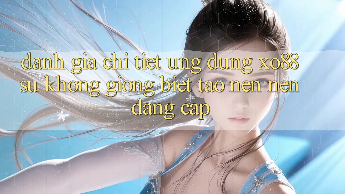 Đánh Giá Chi Tiết Ứng Dụng XO88: Sự Không giống Biệt Tạo nên Nên Đẳng Cấp