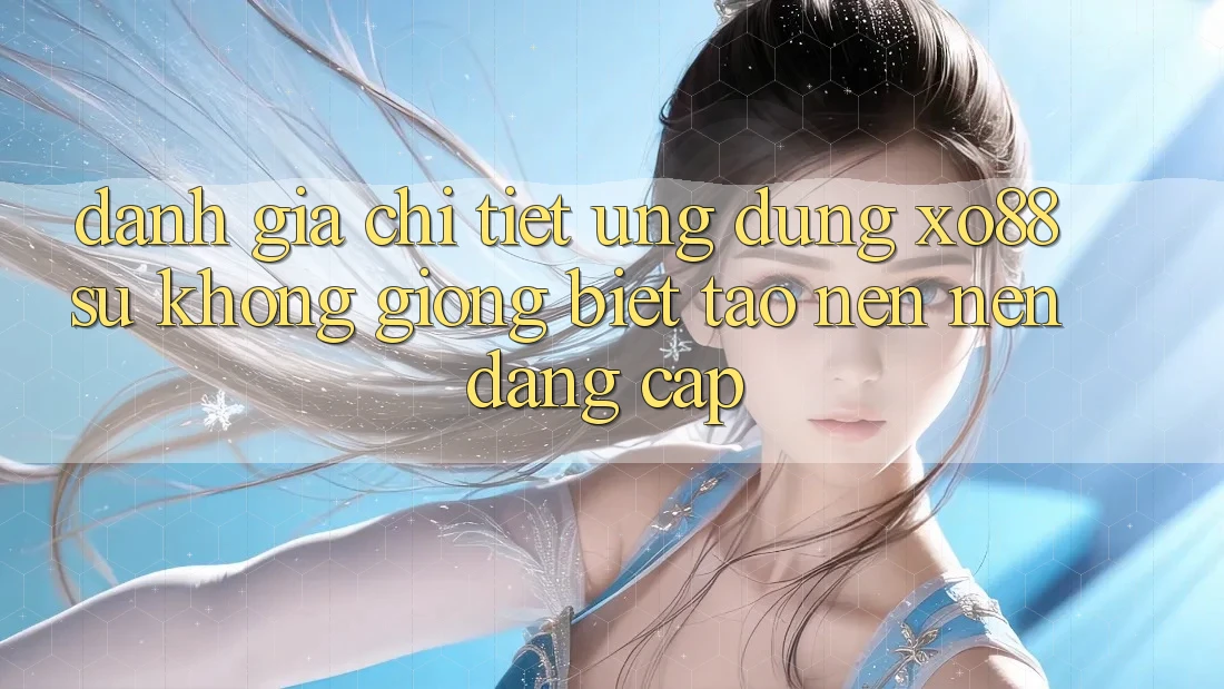 Đánh Giá Chi Tiết Ứng Dụng XO88: Sự Không giống biệt Tạo nên Nên Đẳng Cấp Đánh Giá Chi Tiết Ứng Dụng XO88: Sự Không giống biệt Tạo nên Nên Đẳng Cấp