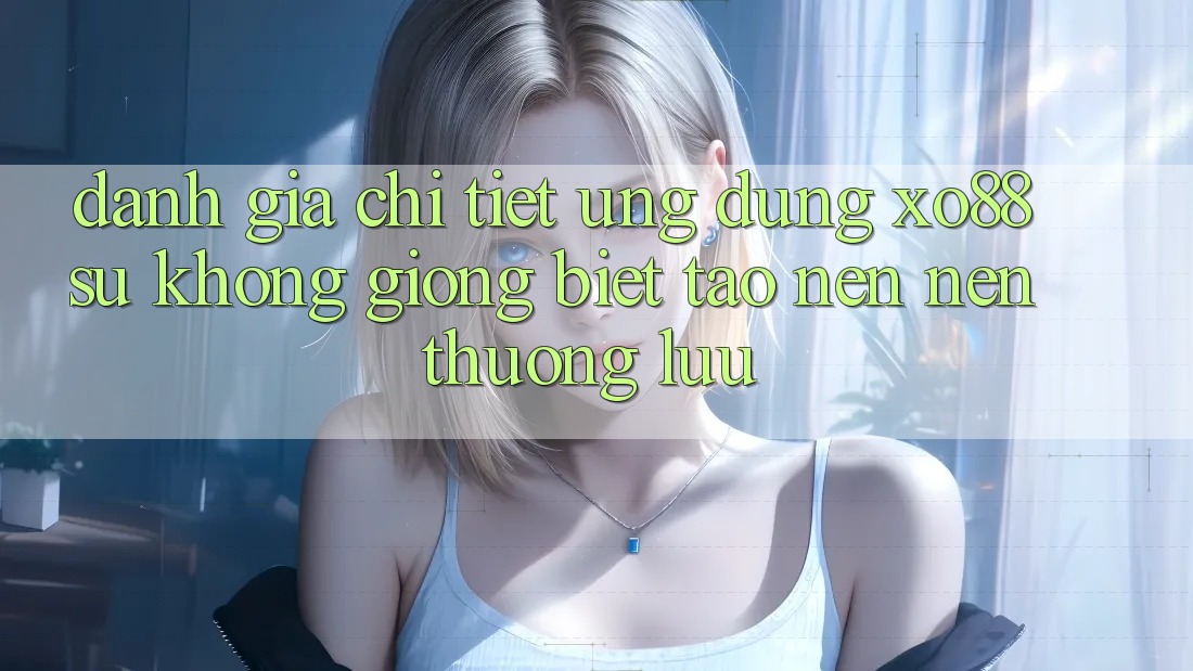 Đánh Giá Chi Tiết Ứng Dụng XO88: Sự Không giống Biệt Tạo nên Nên Thượng lưu Đánh Giá Chi Tiết Ứng Dụng XO88: Sự Không giống Biệt Tạo nên Nên Thượng lưu