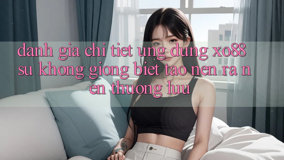 Đánh Giá Chi Tiết Ứng Dụng XO88: Sự Không giống Biệt Tạo nên ra Nên Thượng lưu