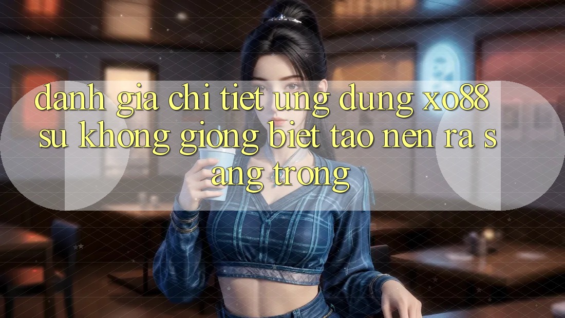 Đánh Giá Chi Tiết Ứng Dụng XO88: Sự Không giống Biệt Tạo nên ra Sang trọng Đánh Giá Chi Tiết Ứng Dụng XO88: Sự Không giống Biệt Tạo nên ra Sang trọng