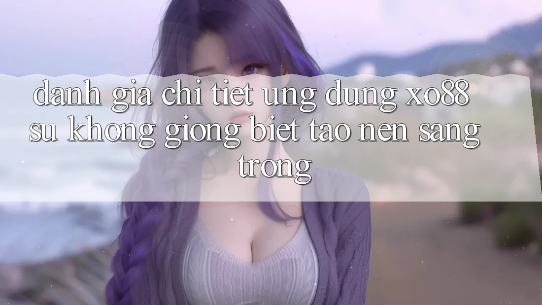 Đánh Giá Chi Tiết Ứng Dụng XO88: Sự Không giống Biệt Tạo Nên Sang trọng