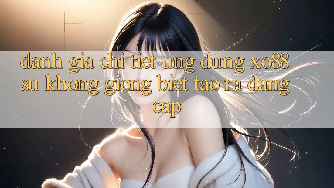 Đánh Giá Chi Tiết Ứng Dụng XO88: Sự Không giống Biệt Tạo ra Đẳng cấp