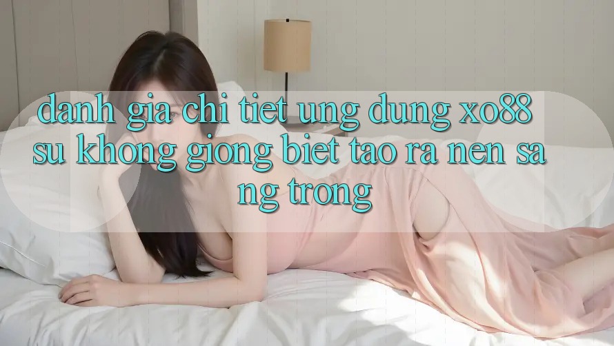 Đánh Giá Chi Tiết Ứng Dụng XO88: Sự Không giống Biệt Tạo ra Nên Sang trọng
