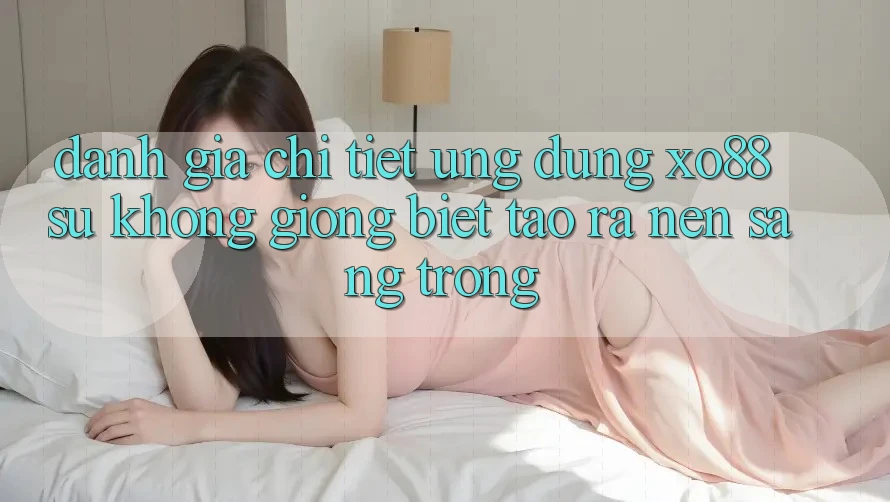 Đánh Giá Chi Tiết Ứng Dụng XO88: Sự Không giống Biệt Tạo ra Nên Sang trọng