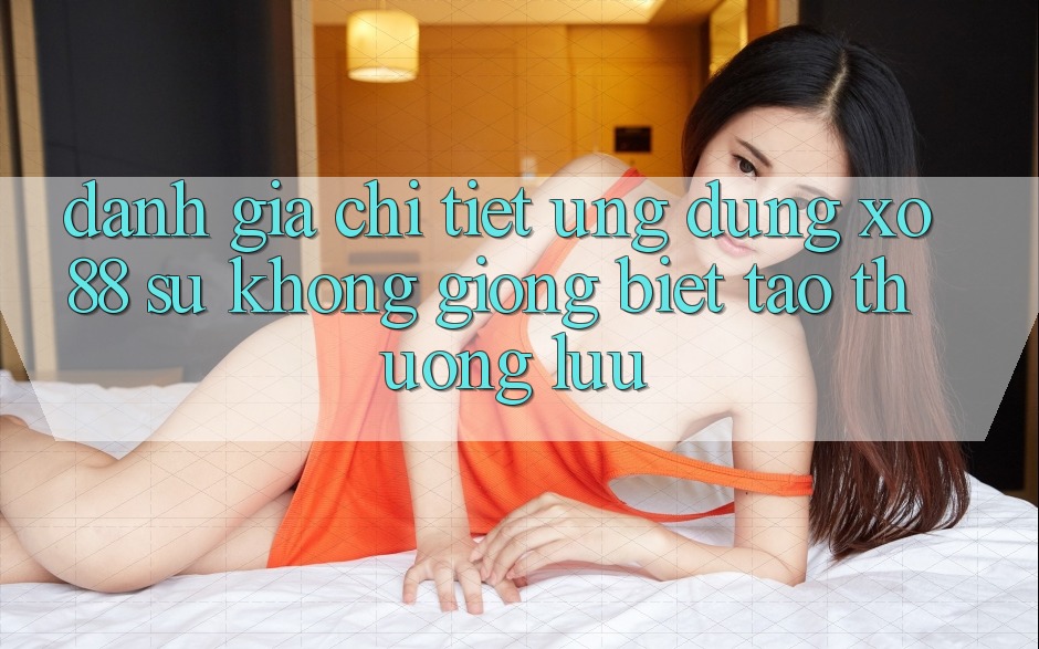Đánh Giá Chi Tiết Ứng Dụng XO88: Sự Không giống Biệt Tạo Thượng lưu Đánh Giá Chi Tiết Ứng Dụng XO88: Sự Không giống Biệt Tạo Thượng lưu