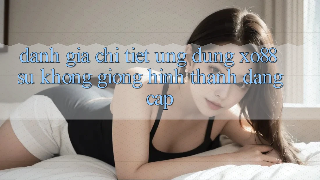 Đánh Giá Chi Tiết Ứng Dụng XO88: Sự Không giống Hình thành Đẳng Cấp Đánh Giá Chi Tiết Ứng Dụng XO88: Sự Không giống Hình thành Đẳng Cấp