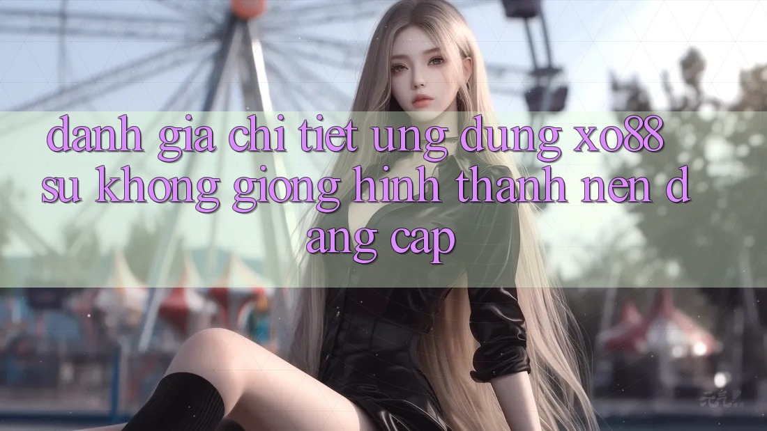 Đánh Giá Chi Tiết Ứng Dụng XO88: Sự Không giống Hình thành Nên Đẳng Cấp