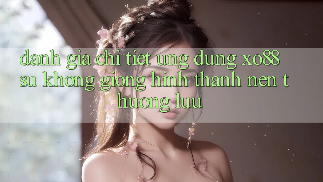 Đánh Giá Chi Tiết Ứng Dụng XO88: Sự Không giống Hình thành Nên Thượng lưu Đánh Giá Chi Tiết Ứng Dụng XO88: Sự Không giống Hình thành Nên Thượng lưu