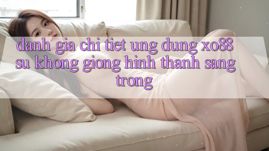 Đánh Giá Chi Tiết Ứng Dụng XO88: Sự Không giống Hình thành Sang trọng Đánh Giá Chi Tiết Ứng Dụng XO88: Sự Không giống Hình thành Sang trọng