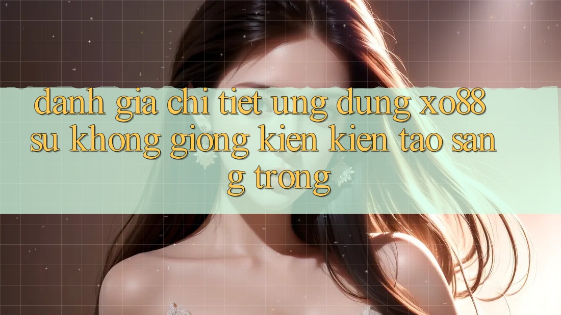 Đánh Giá Chi Tiết Ứng Dụng XO88: Sự Không giống Kiến kiến tạo Sang trọng