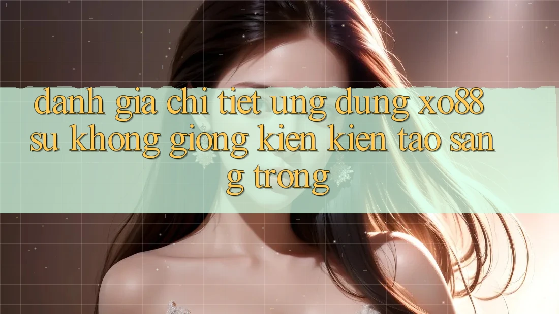 Đánh Giá Chi Tiết Ứng Dụng XO88: Sự Không giống Kiến kiến tạo Sang trọng