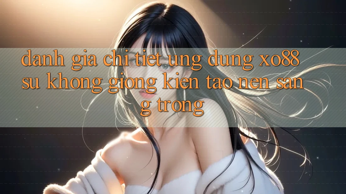 Đánh Giá Chi Tiết Ứng Dụng XO88: Sự Không giống Kiến tạo Nên Sang trọng Đánh Giá Chi Tiết Ứng Dụng XO88: Sự Không giống Kiến tạo Nên Sang trọng