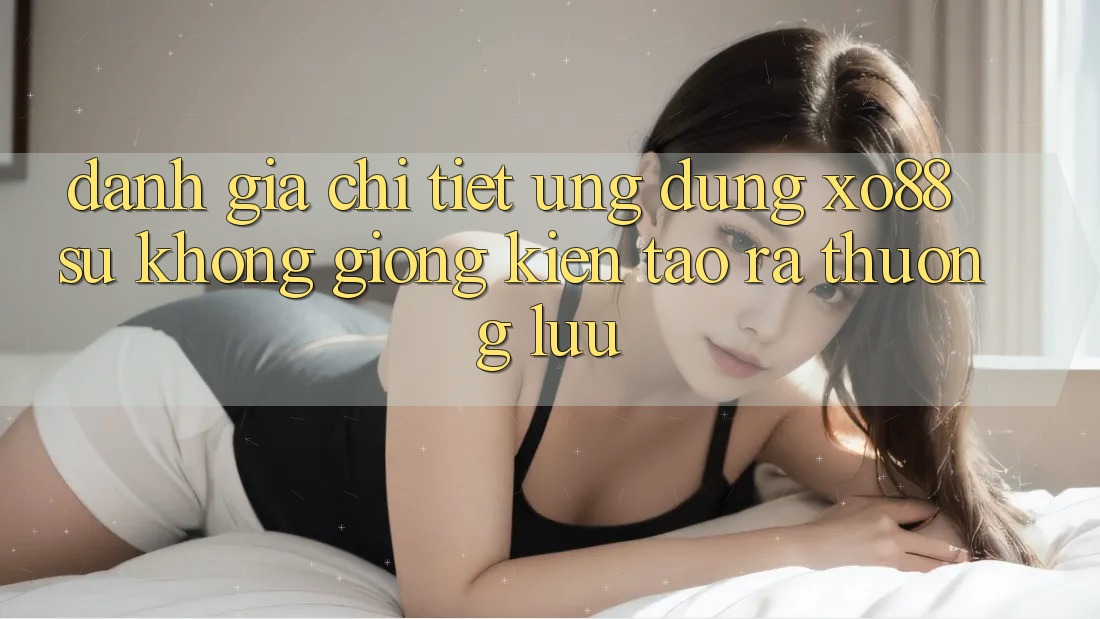 Đánh Giá Chi Tiết Ứng Dụng XO88: Sự Không giống Kiến tạo ra Thượng lưu