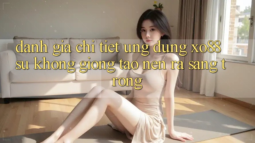 Đánh Giá Chi Tiết Ứng Dụng XO88: Sự Không giống Tạo nên ra Sang trọng