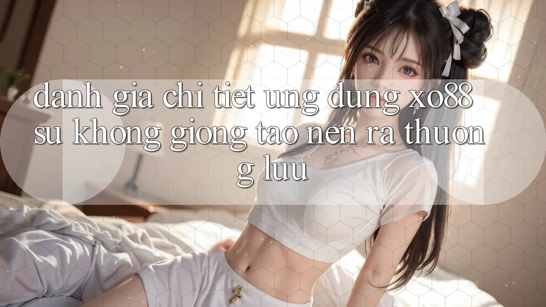 Đánh Giá Chi Tiết Ứng Dụng XO88: Sự Không giống Tạo nên ra Thượng lưu
