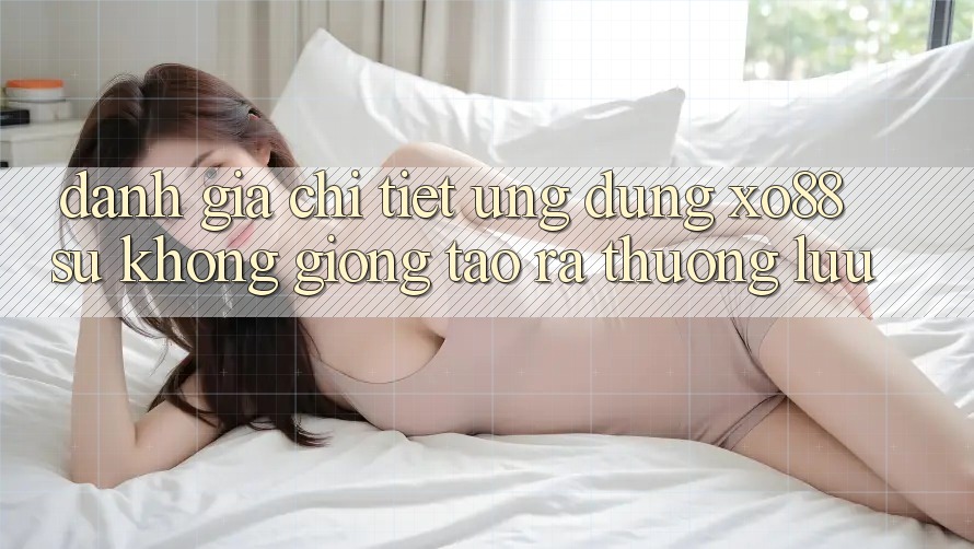 Đánh Giá Chi Tiết Ứng Dụng XO88: Sự Không giống Tạo ra Thượng lưu Đánh Giá Chi Tiết Ứng Dụng XO88: Sự Không giống Tạo ra Thượng lưu