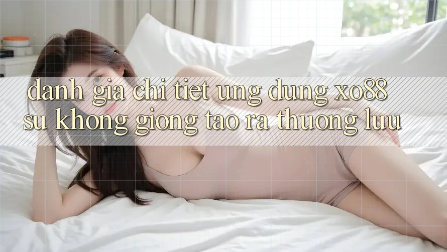 Đánh Giá Chi Tiết Ứng Dụng XO88: Sự Không giống Tạo ra Thượng lưu Đánh Giá Chi Tiết Ứng Dụng XO88: Sự Không giống Tạo ra Thượng lưu