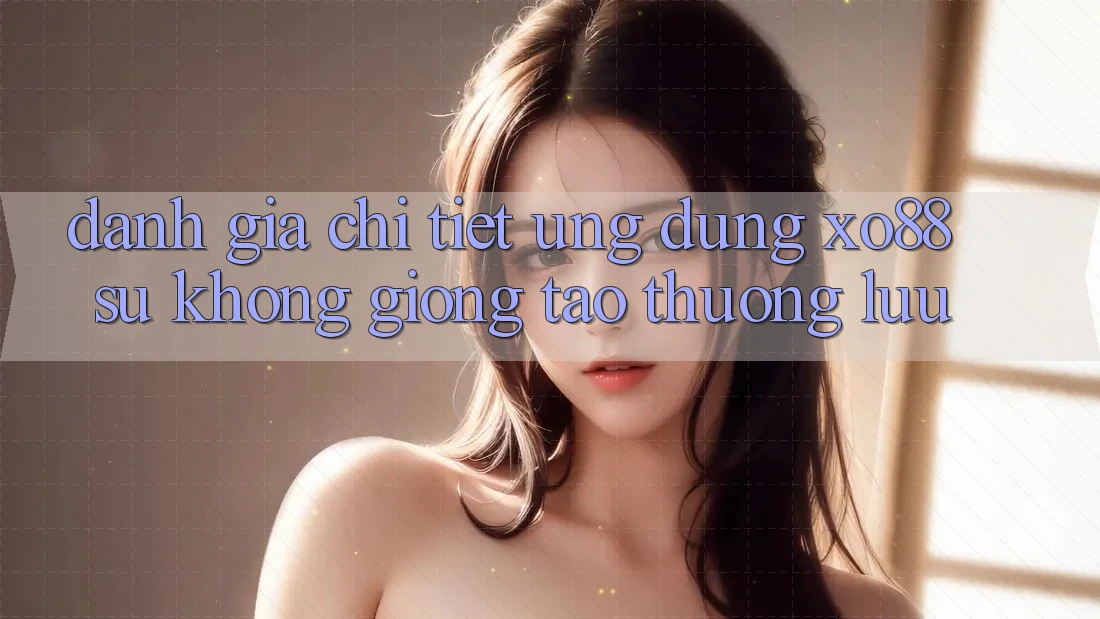 Đánh Giá Chi Tiết Ứng Dụng XO88: Sự Không giống Tạo Thượng lưu